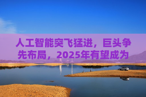 人工智能突飞猛进，巨头争先布局，2025年有望成为AI智能体和端侧创新硬件落地元年！