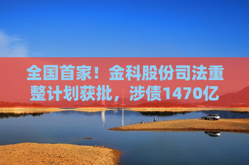 全国首家！金科股份司法重整计划获批，涉债1470亿