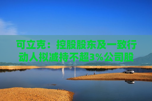 可立克：控股股东及一致行动人拟减持不超3%公司股份