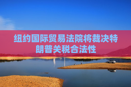 纽约国际贸易法院将裁决特朗普关税合法性