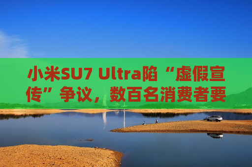 小米SU7 Ultra陷“虚假宣传”争议，数百名消费者要求无损退车