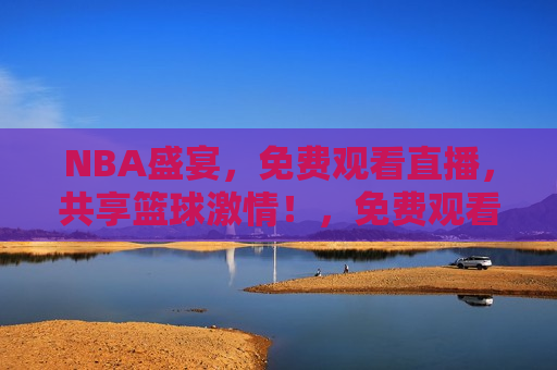 NBA盛宴，免费观看直播，共享篮球激情！，免费观看NBA盛宴，共享篮球激情之夜！，免费观看NBA盛宴，共享篮球激情之夜！