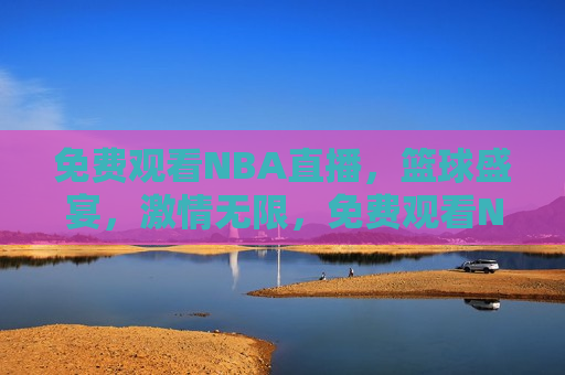 免费观看NBA直播，篮球盛宴，激情无限，免费观看NBA直播，篮球盛宴，畅享激情时刻  第1张