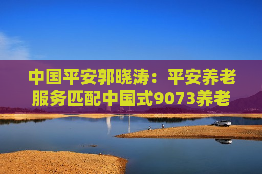 中国平安郭晓涛：平安养老服务匹配中国式9073养老模式