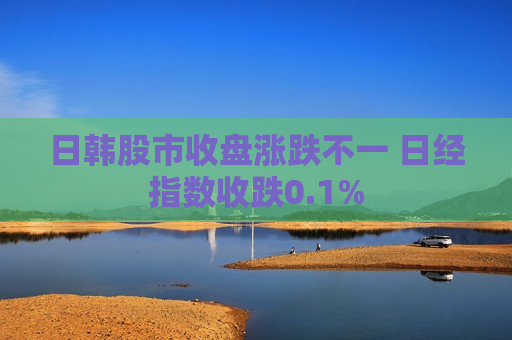 日韩股市收盘涨跌不一 日经指数收跌0.1%