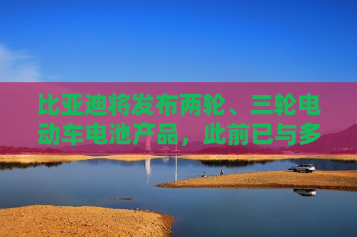 比亚迪将发布两轮、三轮电动车电池产品，此前已与多个品牌达成合作
