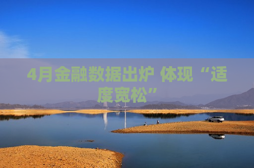 4月金融数据出炉 体现“适度宽松” 第1张 4月金融数据出炉 体现“适度宽松” 第1张