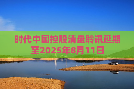 时代中国控股清盘聆讯延期至2025年8月11日