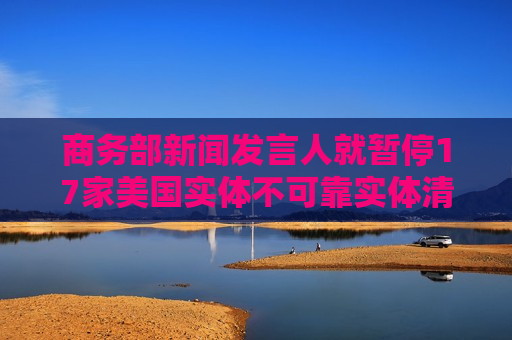 商务部新闻发言人就暂停17家美国实体不可靠实体清单措施答记者问
