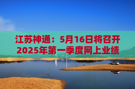 江苏神通：5月16日将召开2025年第一季度网上业绩说明会