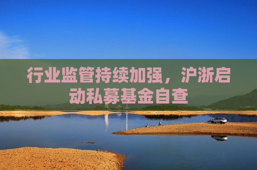 行业监管持续加强，沪浙启动私募基金自查