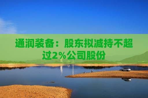 通润装备：股东拟减持不超过2%公司股份