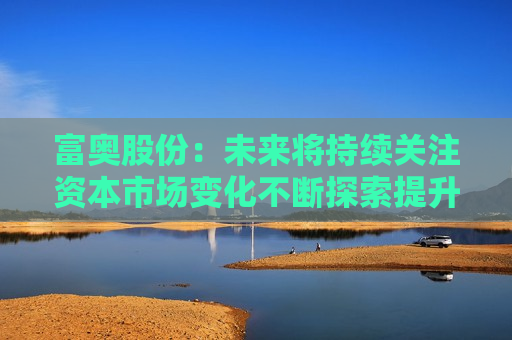 富奥股份：未来将持续关注资本市场变化不断探索提升公司价值和市值表现的有效方式