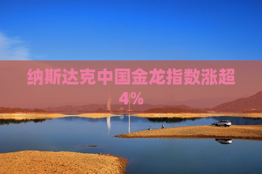纳斯达克中国金龙指数涨超4%