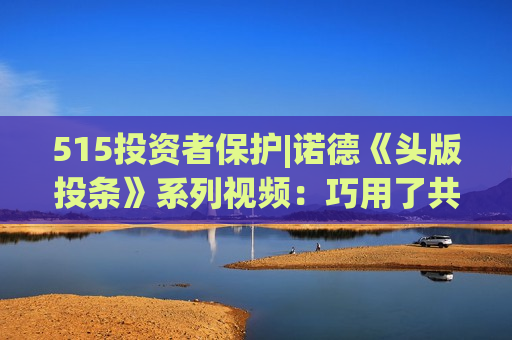 515投资者保护|诺德《头版投条》系列视频：巧用了共情能力的生活故事来点出““投”条建议”