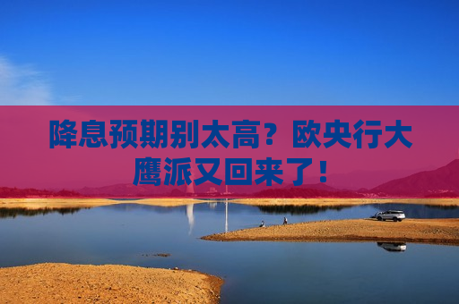 降息预期别太高？欧央行大鹰派又回来了！