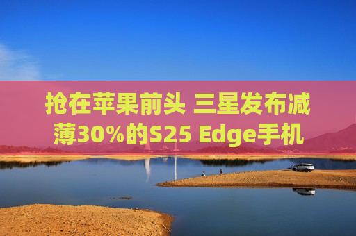 抢在苹果前头 三星发布减薄30%的S25 Edge手机