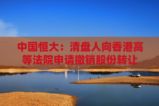 中国恒大：清盘人向香港高等法院申请撤销股份转让