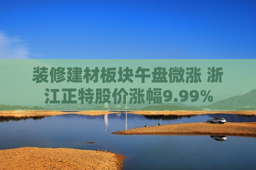 装修建材板块午盘微涨 浙江正特股价涨幅9.99%