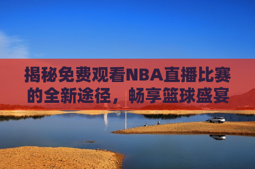 揭秘免费观看NBA直播比赛的全新途径，畅享篮球盛宴，尽在指尖，揭秘，全新途径畅享免费NBA直播盛宴，揭秘全新途径，畅享免费NBA直播盛宴