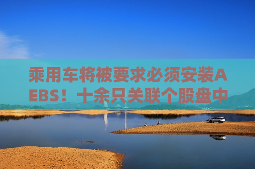 乘用车将被要求必须安装AEBS！十余只关联个股盘中涨停