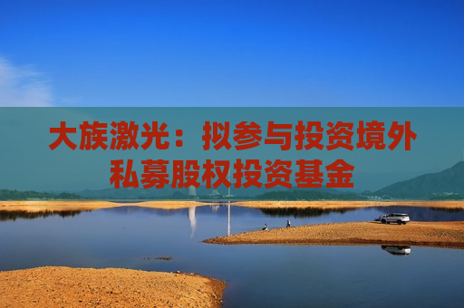 大族激光：拟参与投资境外私募股权投资基金