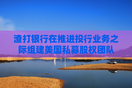 渣打银行在推进投行业务之际组建美国私募股权团队