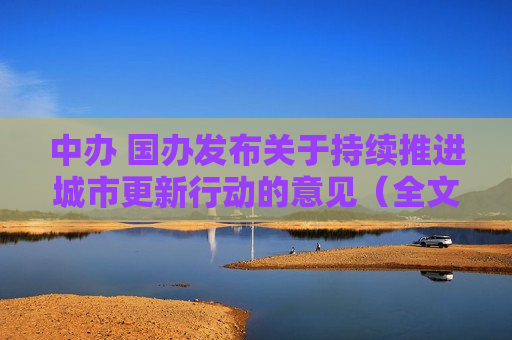 中办 国办发布关于持续推进城市更新行动的意见（全文）