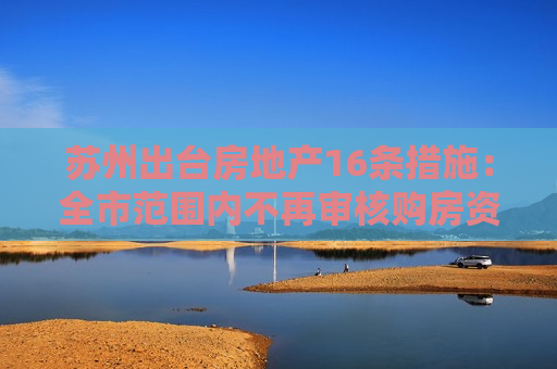 苏州出台房地产16条措施：全市范围内不再审核购房资格  第1张