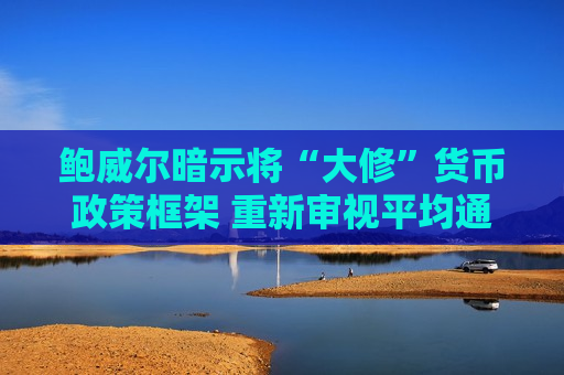 鲍威尔暗示将“大修”货币政策框架 重新审视平均通胀目标制 第1张 鲍威尔暗示将“大修”货币政策框架 重新审视平均通胀目标制 第1张