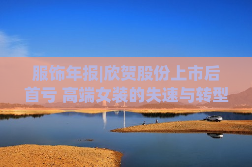 服饰年报|欣贺股份上市后首亏 高端女装的失速与转型阵痛