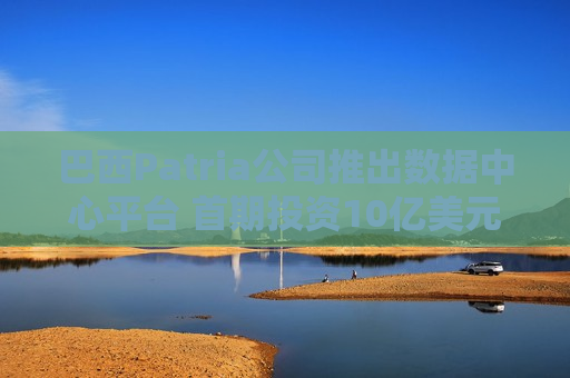 巴西Patria公司推出数据中心平台 首期投资10亿美元