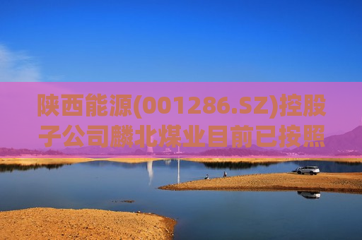 陕西能源(001286.SZ)控股子公司麟北煤业目前已按照批复恢复正常生产
