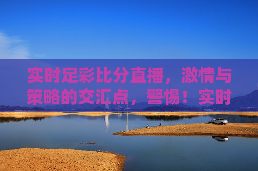 实时足彩比分直播，激情与策略的交汇点，警惕！实时足彩比分直播背后的违法犯罪风险，警惕！实时足彩比分直播背后的违法犯罪风险