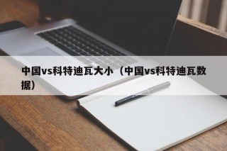 中国vs科特迪瓦大小（中国vs科特迪瓦数据）