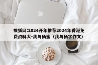 搜狐网:2024开年推荐2024年香港免费资料大-我与杨蜜（我与杨字作文）