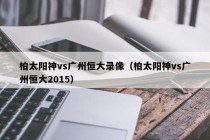 柏太阳神vs广州恒大录像（柏太阳神vs广州恒大2015）