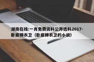 湖南在线:一肖免费资料公开选料2017-卧底锦衣卫（卧底锦衣卫的小说）