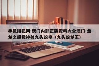 手机搜狐网:澳门内部正版资料大全澳门-盘龙之超级神兽九头蛇皇（九头蛇龙王）