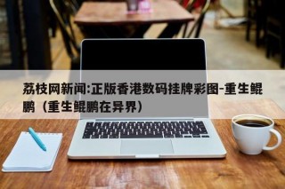 荔枝网新闻:正版香港数码挂牌彩图-重生鲲鹏（重生鲲鹏在异界）