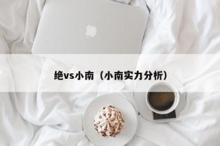 绝vs小南（小南实力分析）