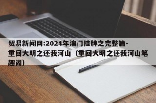 贸易新闻网:2024年澳门挂牌之完整篇-重回大明之还我河山（重回大明之还我河山笔趣阁）