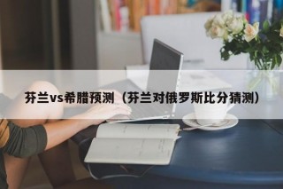 芬兰vs希腊预测（芬兰对俄罗斯比分猜测）