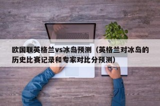 欧国联英格兰vs冰岛预测（英格兰对冰岛的历史比赛记录和专家对比分预测）