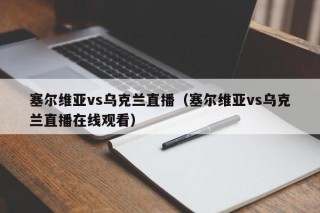 塞尔维亚vs乌克兰直播（塞尔维亚vs乌克兰直播在线观看）