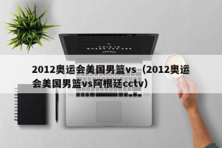 2012奥运会美国男篮vs（2012奥运会美国男篮vs阿根廷cctv）