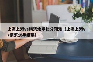 上海上港vs横滨水手比分预测（上海上港vs横滨水手结果）