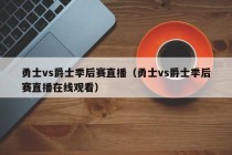 勇士vs爵士季后赛直播（勇士vs爵士季后赛直播在线观看）