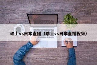 瑞士vs日本直播（瑞士vs日本直播视频）