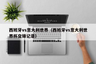 西班牙vs意大利世界（西班牙vs意大利世界杯交锋记录）